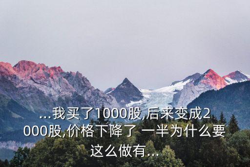 ...我買了1000股,后來變成2000股,價格下降了 一半為什么要這么做有...