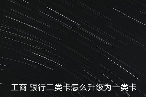  工商 銀行二類卡怎么升級為一類卡