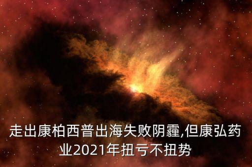 走出康柏西普出海失敗陰霾,但康弘藥業(yè)2021年扭虧不扭勢(shì)