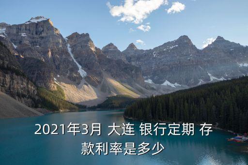 2021年3月 大連 銀行定期 存款利率是多少