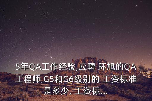 5年QA工作經(jīng)驗(yàn),應(yīng)聘 環(huán)旭的QA工程師,G5和G6級(jí)別的 工資標(biāo)準(zhǔn)是多少, 工資標(biāo)...