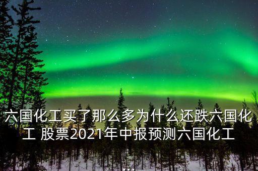 六國化工買了那么多為什么還跌六國化工 股票2021年中報(bào)預(yù)測六國化工...