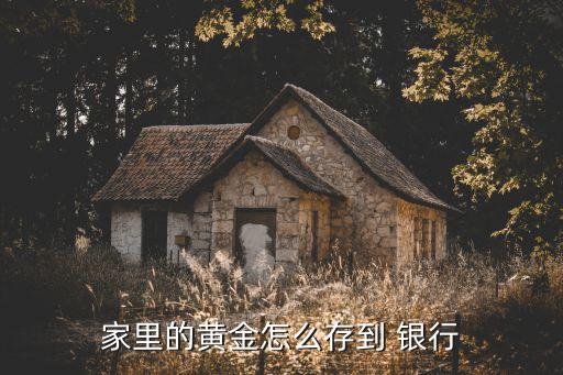 家里的黃金怎么存到 銀行