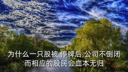 為什么一只股被 停牌后,公司不倒閉而相應(yīng)的股民會(huì)血本無(wú)歸