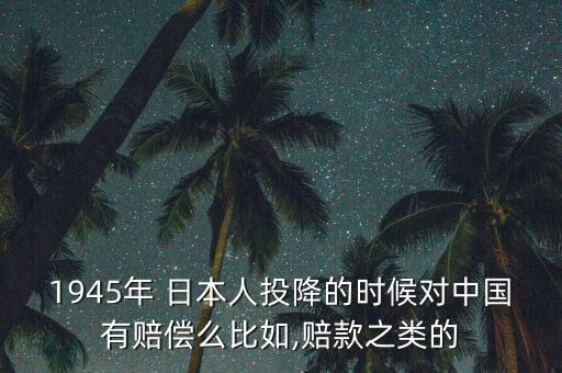 1945年 日本人投降的時候對中國有賠償么比如,賠款之類的