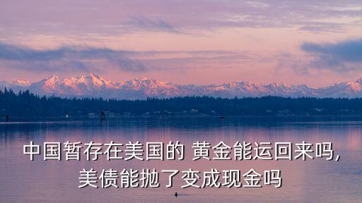 中國暫存在美國的 黃金能運回來嗎,美債能拋了變成現(xiàn)金嗎