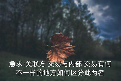 急求:關(guān)聯(lián)方 交易與內(nèi)部 交易有何不一樣的地方如何區(qū)分此兩者