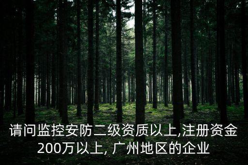 請問監(jiān)控安防二級資質(zhì)以上,注冊資金200萬以上, 廣州地區(qū)的企業(yè)