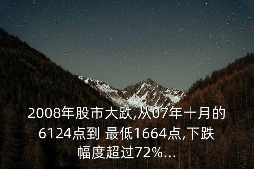 2008年股市大跌,從07年十月的6124點(diǎn)到 最低1664點(diǎn),下跌幅度超過(guò)72%...