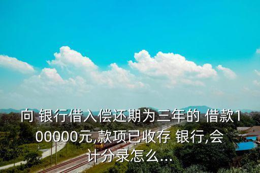 向 銀行借入償還期為三年的 借款100000元,款項(xiàng)已收存 銀行,會(huì)計(jì)分錄怎么...