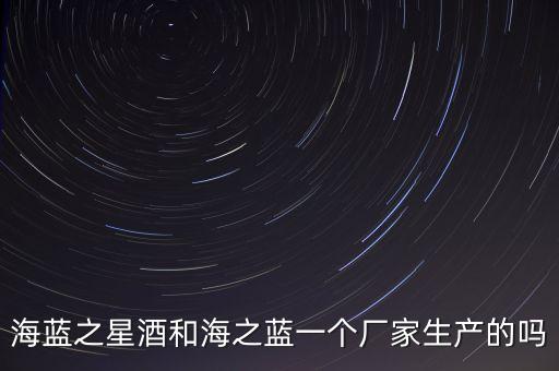 海藍之星酒和海之藍一個廠家生產(chǎn)的嗎