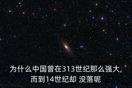 為什么中國曾在313世紀(jì)那么強(qiáng)大,而到14世紀(jì)卻 沒落呢