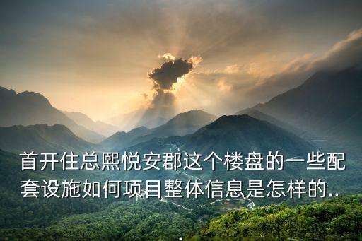  首開住總熙悅安郡這個樓盤的一些配套設施如何項目整體信息是怎樣的...