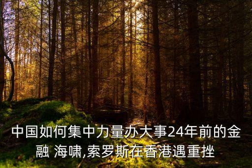 中國如何集中力量辦大事24年前的金融 海嘯,索羅斯在香港遇重挫