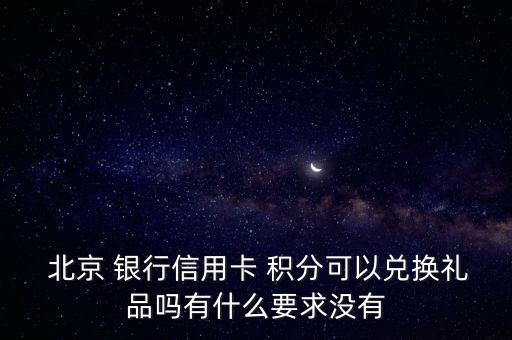  北京 銀行信用卡 積分可以兌換禮品嗎有什么要求沒(méi)有