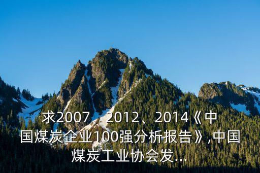 求2007、2012、2014《中國煤炭企業(yè)100強(qiáng)分析報告》,中國煤炭工業(yè)協(xié)會發(fā)...