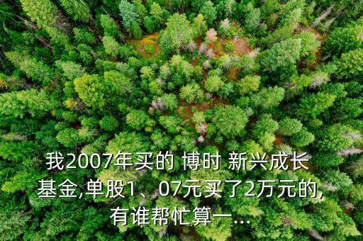 我2007年買的 博時(shí) 新興成長 基金,單股1、07元買了2萬元的,有誰幫忙算一...