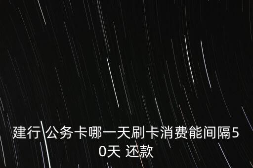 建行 公務(wù)卡哪一天刷卡消費(fèi)能間隔50天 還款