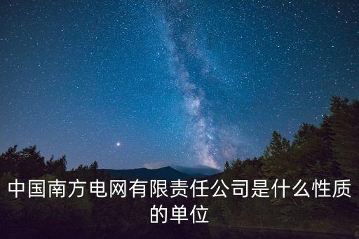 中國南方電網(wǎng)有限責(zé)任公司是什么性質(zhì)的單位