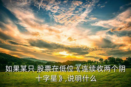 如果某只 股票在低位《連續(xù)收兩個(gè)陰 十字星》,說(shuō)明什么