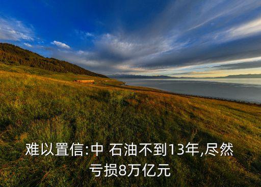 難以置信:中 石油不到13年,盡然虧損8萬億元