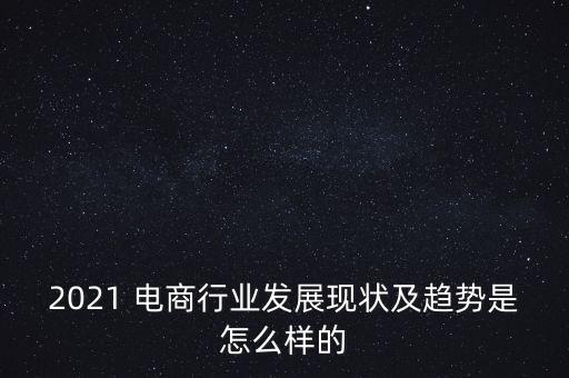 2021 電商行業(yè)發(fā)展現(xiàn)狀及趨勢是怎么樣的