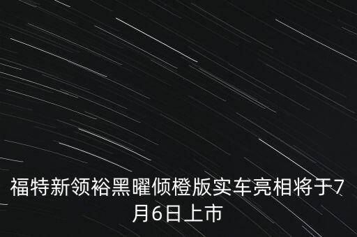 福特新領(lǐng)裕黑曜傾橙版實(shí)車亮相將于7月6日上市