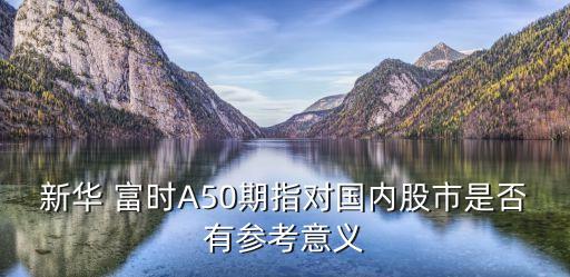 新華 富時(shí)A50期指對(duì)國(guó)內(nèi)股市是否有參考意義