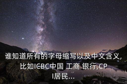 誰知道所有的字母縮寫以及中文含義,比如ICBC中國 工商 銀行,CPI居民...