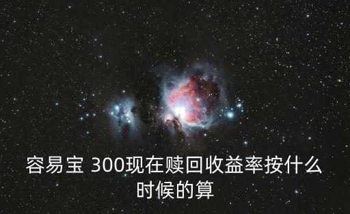 容易寶 300現(xiàn)在贖回收益率按什么時候的算