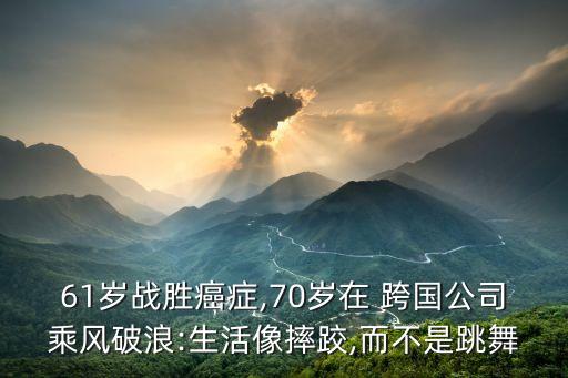 61歲戰(zhàn)勝癌癥,70歲在 跨國公司乘風(fēng)破浪:生活像摔跤,而不是跳舞