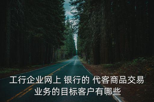 工行企業(yè)網(wǎng)上 銀行的 代客商品交易 業(yè)務(wù)的目標客戶有哪些