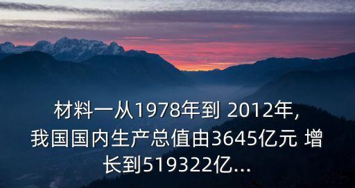 材料一從1978年到 2012年,我國國內(nèi)生產(chǎn)總值由3645億元 增長到519322億...