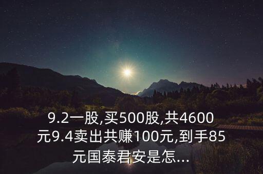 9.2一股,買500股,共4600元9.4賣出共賺100元,到手85元國(guó)泰君安是怎...