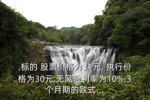 .標的 股票價格為31元, 執(zhí)行價格為30元,無風險利率為10%,3個月期的歐式...