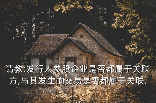 請教:發(fā)行人參股企業(yè)是否都屬于關(guān)聯(lián)方,與其發(fā)生的交易是否都屬于關(guān)聯(lián)...