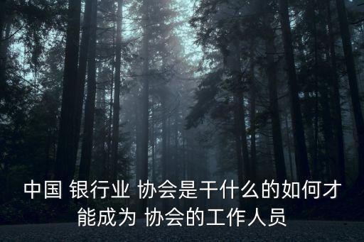 中國 銀行業(yè) 協(xié)會(huì)是干什么的如何才能成為 協(xié)會(huì)的工作人員