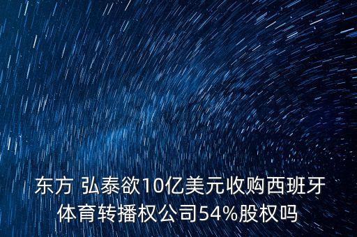  東方 弘泰欲10億美元收購西班牙體育轉播權公司54%股權嗎