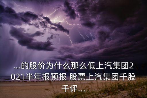 ...的股價為什么那么低上汽集團2021半年報預(yù)報 股票上汽集團千股千評...