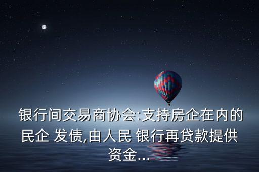  銀行間交易商協(xié)會(huì):支持房企在內(nèi)的民企 發(fā)債,由人民 銀行再貸款提供資金...