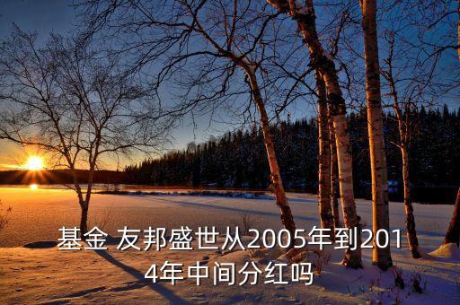 基金 友邦盛世從2005年到2014年中間分紅嗎