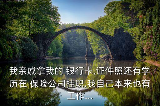 我親戚拿我的 銀行卡,證件照還有學歷在 保險公司掛職,我自己本來也有工作...