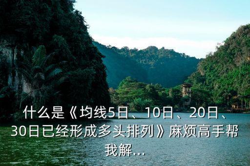 什么是《均線5日、10日、20日、30日已經(jīng)形成多頭排列》麻煩高手幫我解...