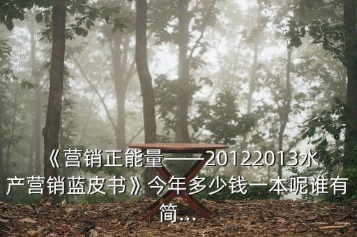 《營銷正能量——20122013水產營銷藍皮書》今年多少錢一本呢誰有簡...