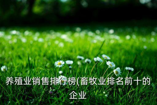 養(yǎng)殖業(yè)銷售排行榜(畜牧業(yè)排名前十的企業(yè)