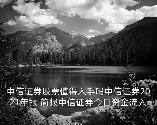 中信證券股票值得入手嗎中信證券2021年報 簡報中信證券今日資金流入...