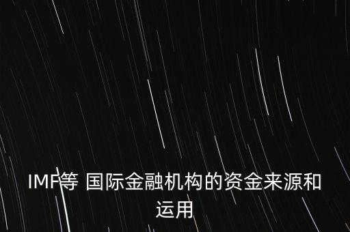 IMF等 國(guó)際金融機(jī)構(gòu)的資金來(lái)源和運(yùn)用