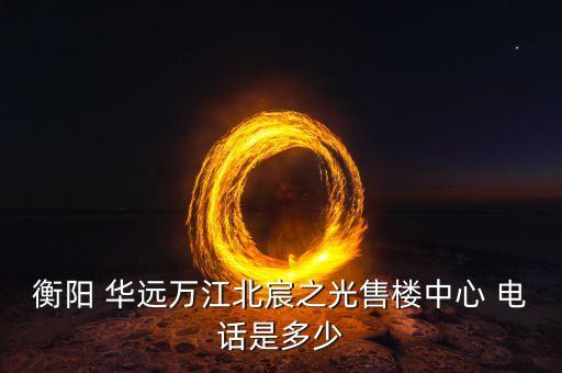 衡陽 華遠(yuǎn)萬江北宸之光售樓中心 電話是多少