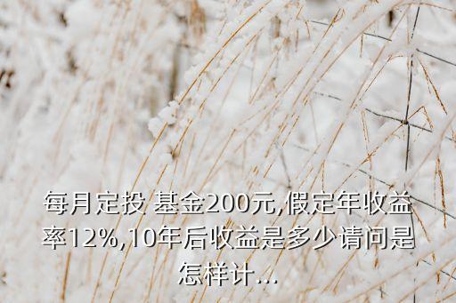 每月定投 基金200元,假定年收益率12%,10年后收益是多少請問是怎樣計(jì)...