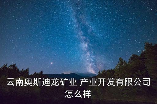 云南奧斯迪龍礦業(yè) 產(chǎn)業(yè)開發(fā)有限公司怎么樣